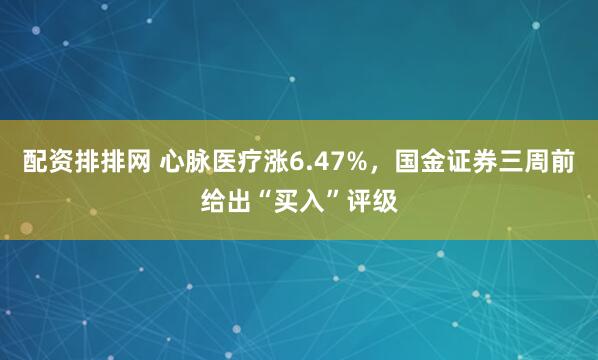 配资排排网 心脉医疗涨6.47%，国金证券三周前给出“买入”评级