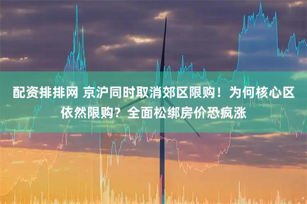 配资排排网 京沪同时取消郊区限购！为何核心区依然限购？全面松绑房价恐疯涨