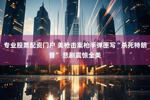 专业股票配资门户 美枪击案枪手弹匣写“杀死特朗普” 悲剧震惊全美