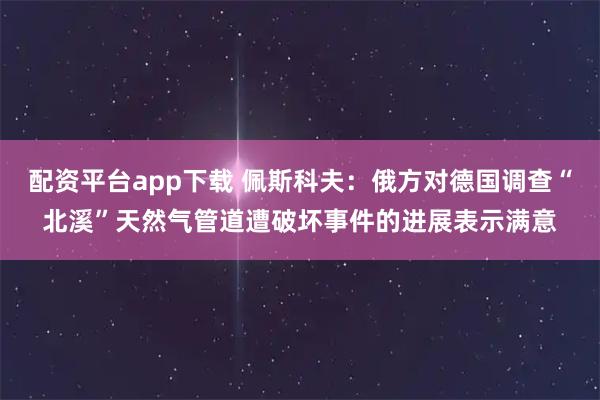 配资平台app下载 佩斯科夫：俄方对德国调查“北溪”天然气管道遭破坏事件的进展表示满意