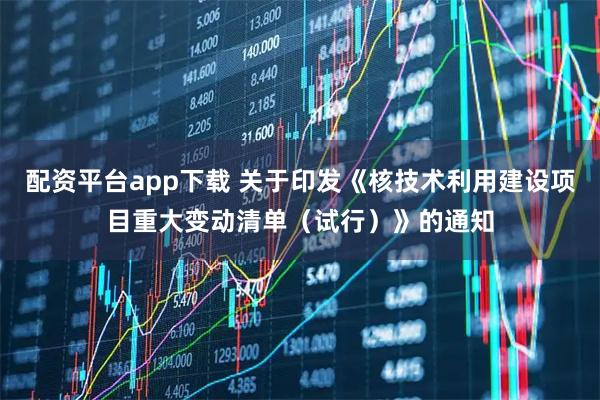 配资平台app下载 关于印发《核技术利用建设项目重大变动清单（试行）》的通知