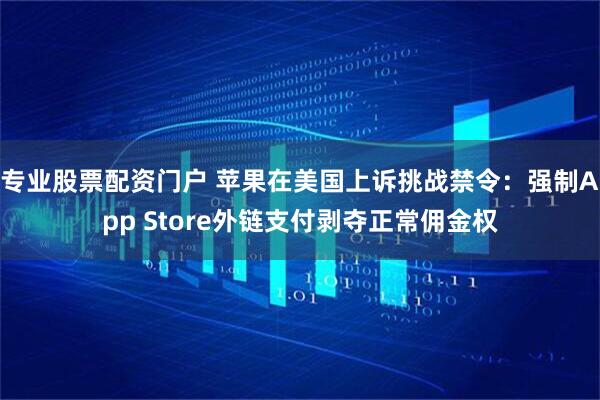 专业股票配资门户 苹果在美国上诉挑战禁令：强制App Store外链支付剥夺正常佣金权