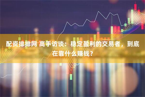 配资排排网 高手访谈：稳定盈利的交易者，到底在靠什么赚钱？