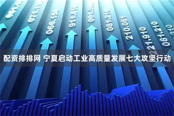 配资排排网 宁夏启动工业高质量发展七大攻坚行动