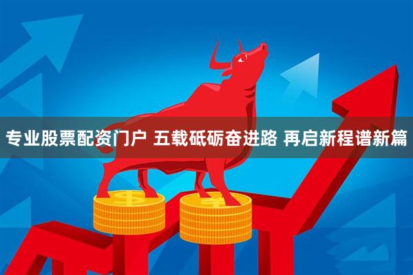 专业股票配资门户 五载砥砺奋进路 再启新程谱新篇