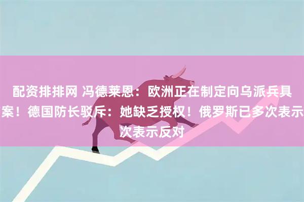 配资排排网 冯德莱恩：欧洲正在制定向乌派兵具体方案！德国防长驳斥：她缺乏授权！俄罗斯已多次表示反对