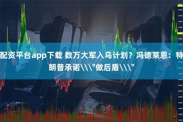 配资平台app下载 数万大军入乌计划？冯德莱恩：特朗普承诺\＂做后盾\＂