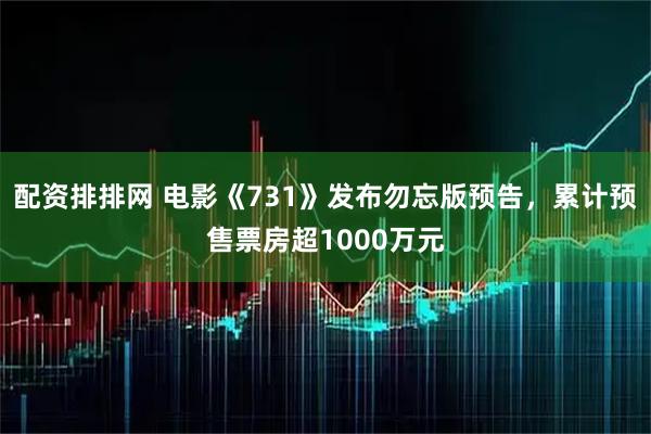 配资排排网 电影《731》发布勿忘版预告，累计预售票房超1000万元