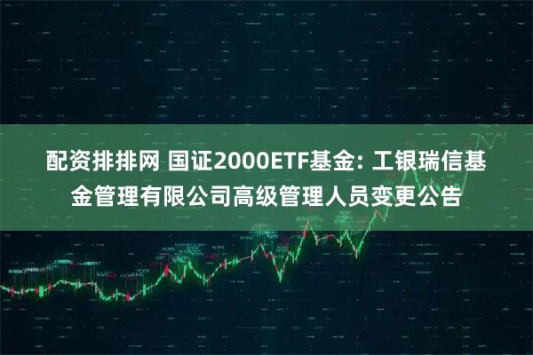 配资排排网 国证2000ETF基金: 工银瑞信基金管理有限公司高级管理人员变更公告