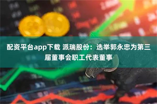 配资平台app下载 派瑞股份：选举郭永忠为第三届董事会职工代表董事