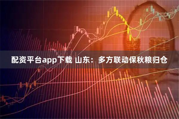 配资平台app下载 山东：多方联动保秋粮归仓