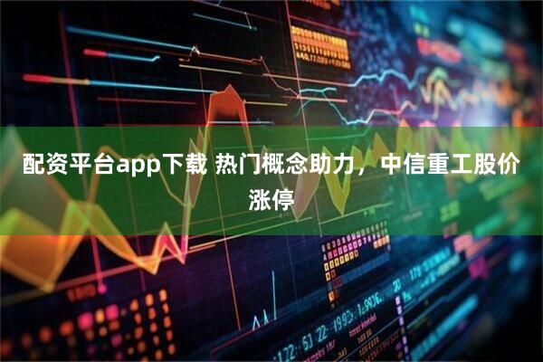配资平台app下载 热门概念助力，中信重工股价涨停