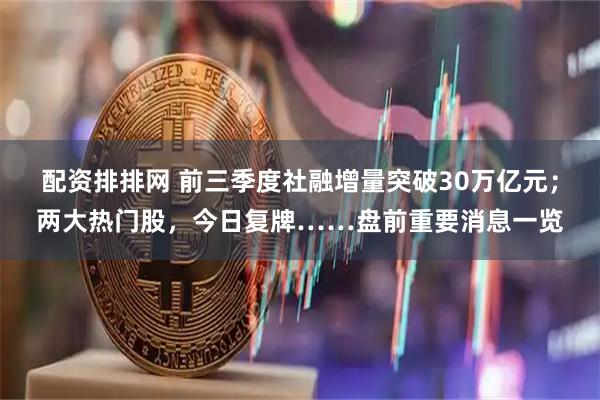 配资排排网 前三季度社融增量突破30万亿元；两大热门股，今日复牌……盘前重要消息一览