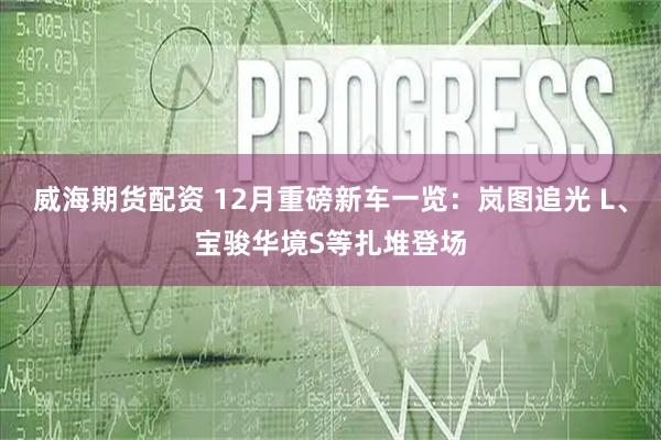 威海期货配资 12月重磅新车一览：岚图追光 L、宝骏华境S等扎堆登场