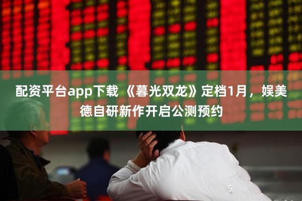 配资平台app下载 《暮光双龙》定档1月，娱美德自研新作开启公测预约