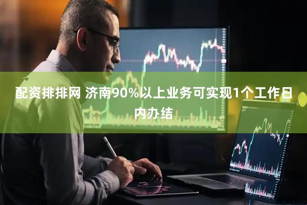 配资排排网 济南90%以上业务可实现1个工作日内办结