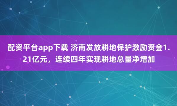 配资平台app下载 济南发放耕地保护激励资金1.21亿元，连续四年实现耕地总量净增加