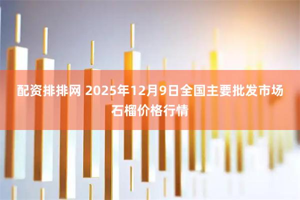 配资排排网 2025年12月9日全国主要批发市场石榴价格行情
