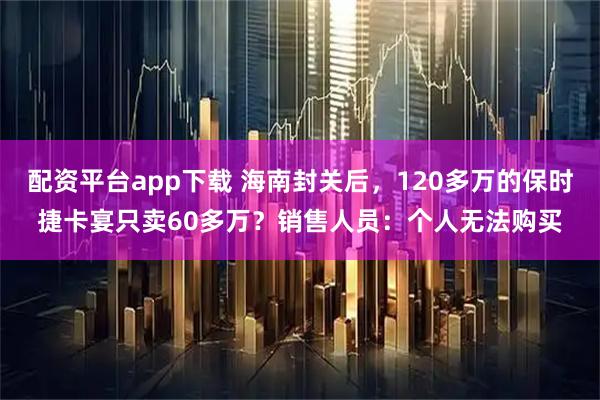 配资平台app下载 海南封关后，120多万的保时捷卡宴只卖60多万？销售人员：个人无法购买