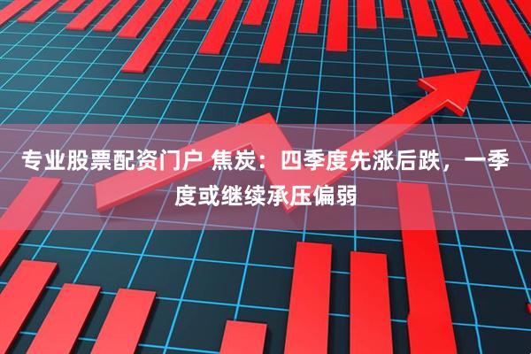 专业股票配资门户 焦炭：四季度先涨后跌，一季度或继续承压偏弱