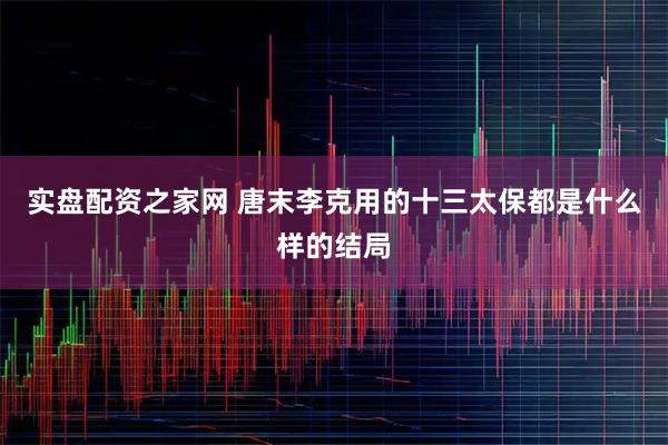 实盘配资之家网 唐末李克用的十三太保都是什么样的结局