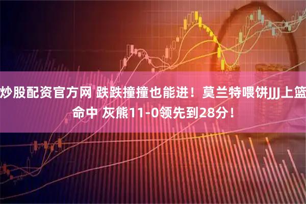 炒股配资官方网 跌跌撞撞也能进！莫兰特喂饼JJJ上篮命中 灰熊11-0领先到28分！