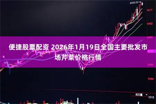 便捷股票配资 2026年1月19日全国主要批发市场芹菜价格行情
