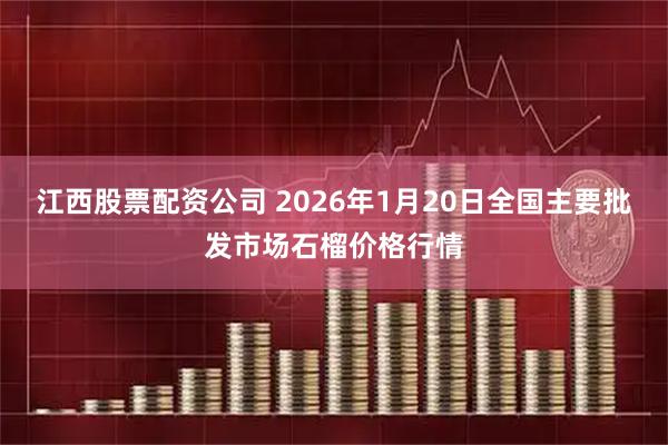 江西股票配资公司 2026年1月20日全国主要批发市场石榴价格行情