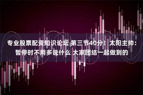 专业股票配资知识论坛 第三节40分！太阳主帅：暂停时不用多说什么 大家团结一起做到的