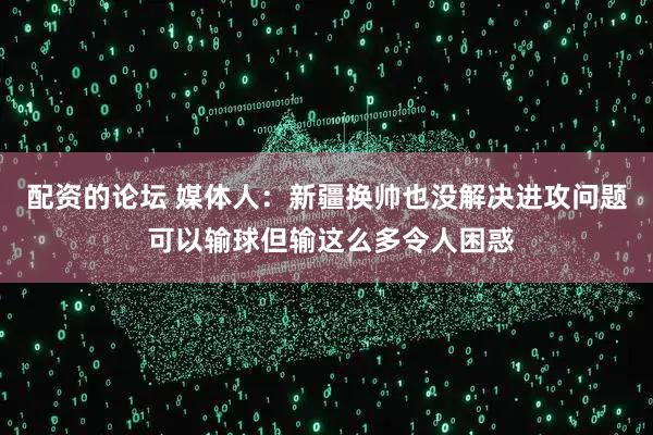 配资的论坛 媒体人：新疆换帅也没解决进攻问题 可以输球但输这么多令人困惑