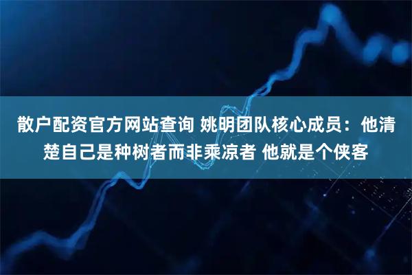 散户配资官方网站查询 姚明团队核心成员：他清楚自己是种树者而非乘凉者 他就是个侠客