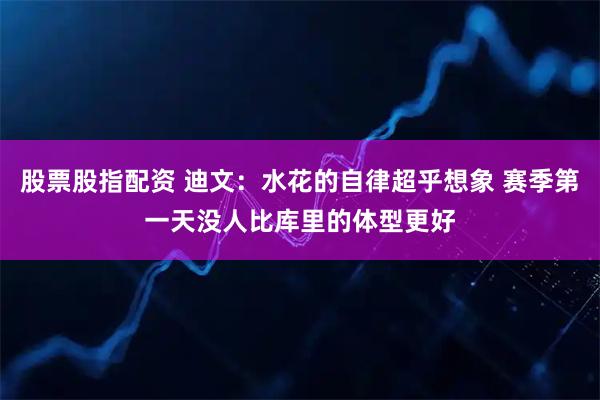 股票股指配资 迪文：水花的自律超乎想象 赛季第一天没人比库里的体型更好