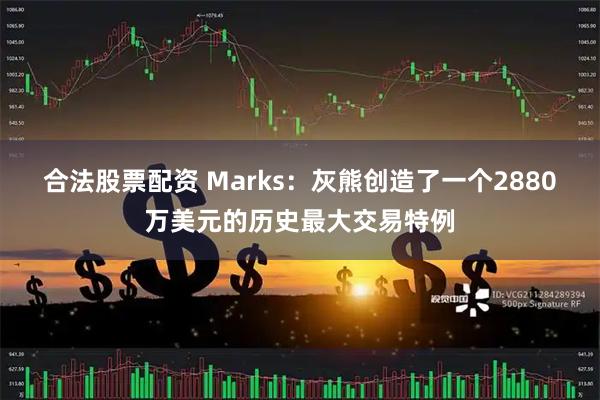 合法股票配资 Marks：灰熊创造了一个2880万美元的历史最大交易特例