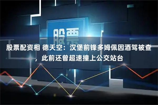 股票配资相 德天空：汉堡前锋多姆佩因酒驾被查，此前还曾超速撞上公交站台