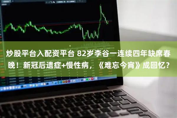 炒股平台入配资平台 82岁李谷一连续四年缺席春晚！新冠后遗症+慢性病，《难忘今宵》成回忆？