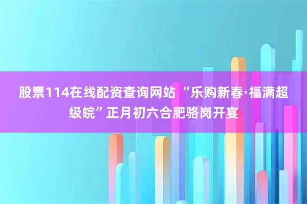 股票114在线配资查询网站 “乐购新春·福满超级皖”正月初六合肥骆岗开宴