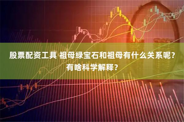 股票配资工具 祖母绿宝石和祖母有什么关系呢？有啥科学解释？
