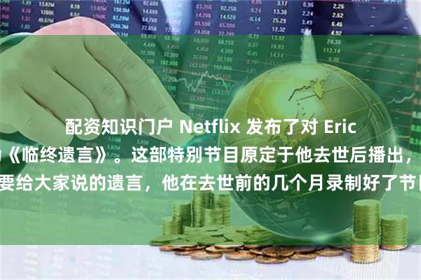 配资知识门户 Netflix 发布了对 Eric Dane 的遗作采访，名为《临终遗言》。这部特别节目原定于他去世后播出，是他本人要给大家说的遗言，他在去世前的几个月录制好了节目，签订了合同，设定在他去世后发布。