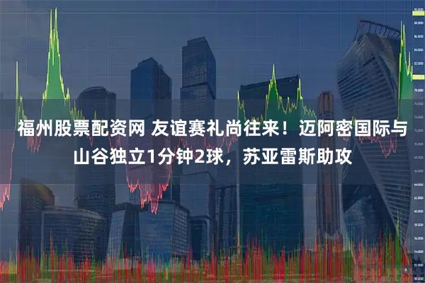 福州股票配资网 友谊赛礼尚往来！迈阿密国际与山谷独立1分钟2球，苏亚雷斯助攻