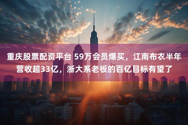 重庆股票配资平台 59万会员爆买，江南布衣半年营收超33亿，浙大系老板的百亿目标有望了