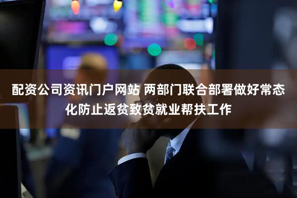 配资公司资讯门户网站 两部门联合部署做好常态化防止返贫致贫就业帮扶工作