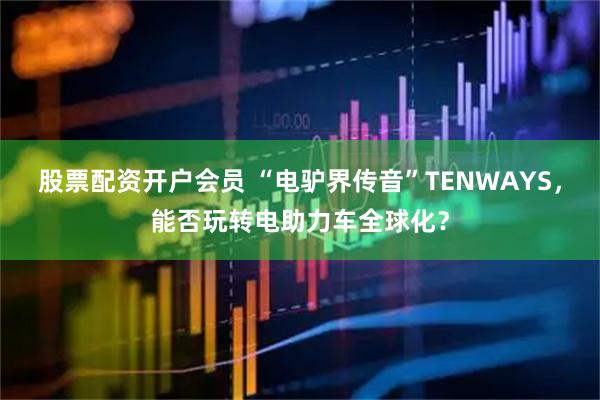 股票配资开户会员 “电驴界传音”TENWAYS，能否玩转电助力车全球化？