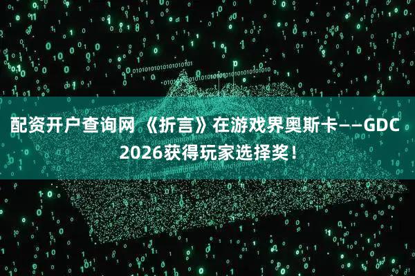 配资开户查询网 《折言》在游戏界奥斯卡——GDC 2026获得玩家选择奖！