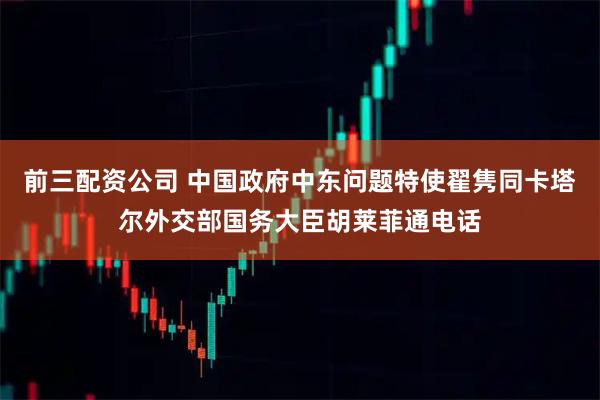 前三配资公司 中国政府中东问题特使翟隽同卡塔尔外交部国务大臣胡莱菲通电话