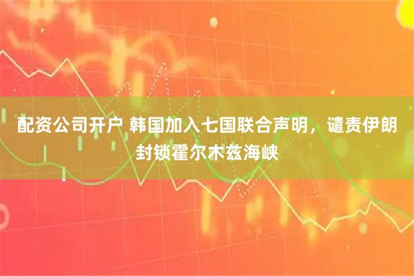 配资公司开户 韩国加入七国联合声明，谴责伊朗封锁霍尔木兹海峡